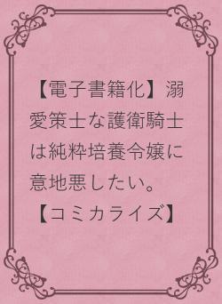 【電子書籍化】溺愛策士な護衛騎士は純粋培養令嬢に意地悪したい。【コミカライズ】